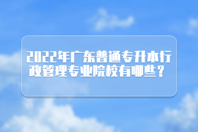 2022年广东普通专升本行政管理专业院校有哪些？