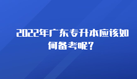 2022年广东专升本应该如何备考呢?.jpg