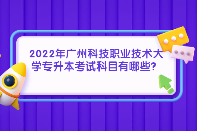2022年广州科技职业技术大学专升本考试科目有哪些？