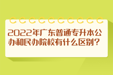 2022年广东普通专升本公办和民办院校有什么区别?