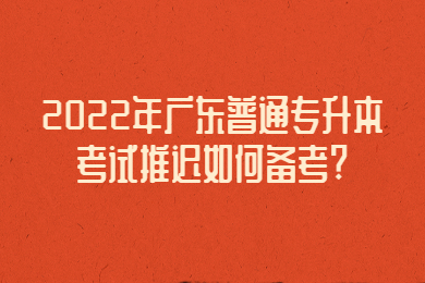 2022年广东普通专升本考试推迟如何备考?