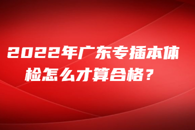 2022年广东专插本体检怎么才算合格？