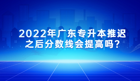 2022年广东专升本推迟之后分数线会提高吗_.jpg