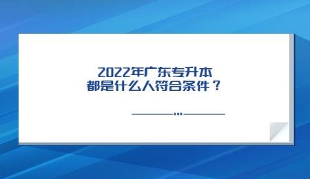 2022年广东专升本都是什么人符合条件?