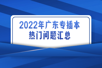 2022年广东专插本热门问题汇总