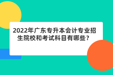 2022年广东专升本会计专业招生院校和考试科目有哪些？