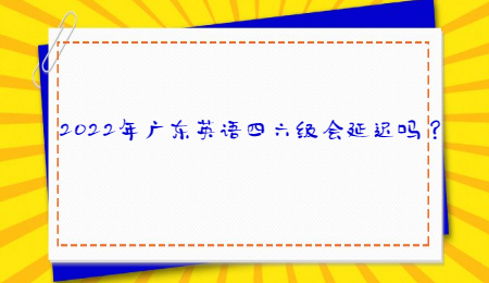 2022年广东英语四六级会延迟吗?.jpg