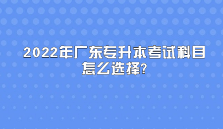 2022年广东专升本考试科目怎么选择_.jpg