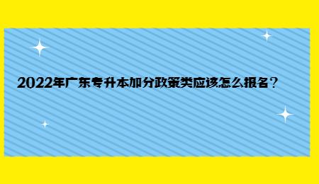 2022年广东专升本加分政策类应该怎么报名?.jpg