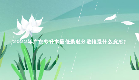 2022年广东专升本最低录取分数线是什么意思?.jpg