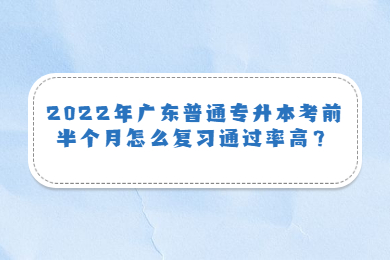 2022年广东普通专升本考前半个月怎么复习通过率高?