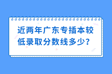 近两年广东专插本较低录取分数线多少?