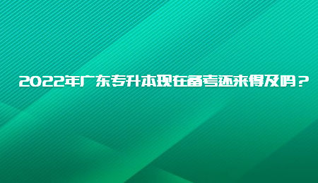 2022年广东专升本现在备考还来得及吗？.jpg