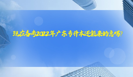 现在备考2022年广东专升本还能来的急吗?.jpg
