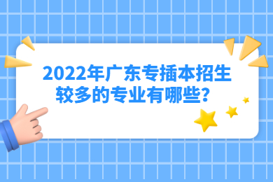 2022年广东专插本招生较多的专业有哪些？