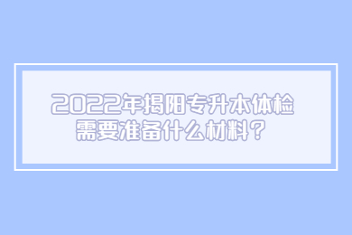 2022年揭阳专升本体检需要准备什么材料?