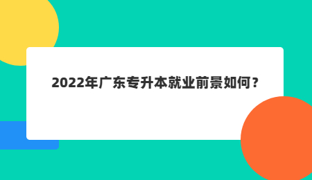 2022年广东专升本就业前景如何？.jpg
