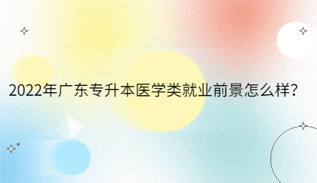2022年广东专升本医学类就业前景怎么样？.jpg
