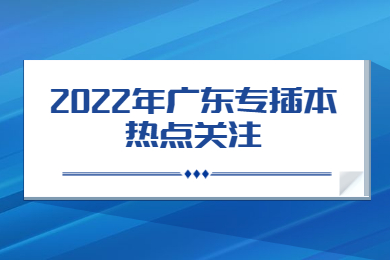 2022年广东专插本热点关注