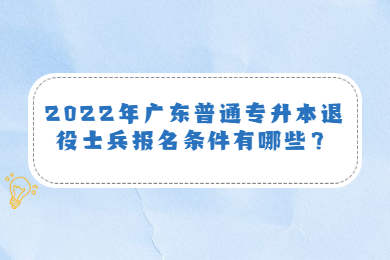2022年广东普通专升本退役士兵报名条件有哪些？