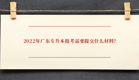 2022年广东专升本报考需要提交什么材料?.jpg