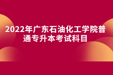 2022年广东石油化工学院普通专升本考试科目