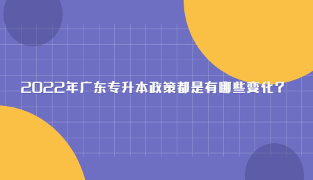 2022年广东专升本政策都是有哪些变化?.jpg