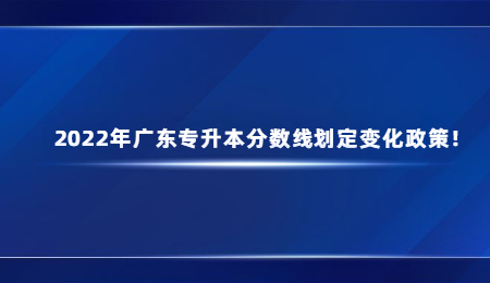 2022年广东专升本分数线划定变化政策!.jpg