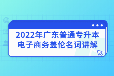 2022年广东普通专升本电子商务盖伦名词讲解