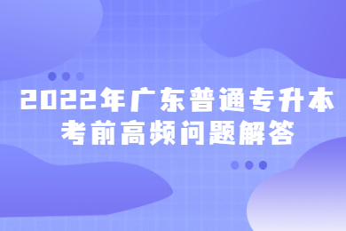 2022年广东普通专升本考前高频问题解答