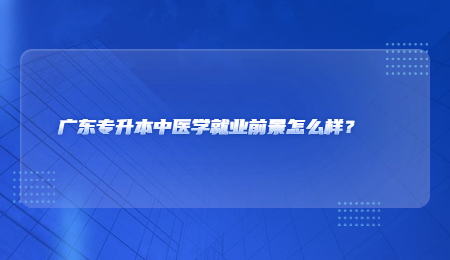 广东专升本中医学就业前景怎么样?.jpg
