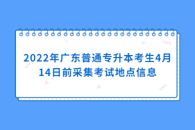 【4月27-28日考试】2022年广东普通专升本考生4月14日前采集考试地点信息