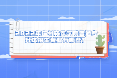 2022年广州软件学院普通专升本招生专业有哪些?