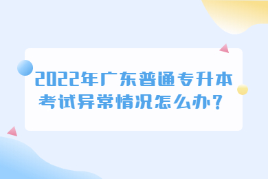2022年广东普通专升本考试异常情况怎么办?
