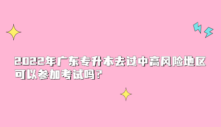 2022年广东专升本去过中高风险地区可以参加考试吗？.jpg