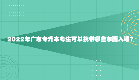 2022年广东专升本考生可以携带哪些东西入场?.jpg