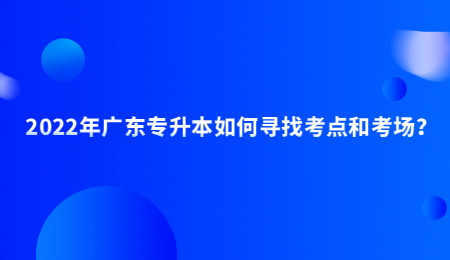 2022年广东专升本如何寻找考点和考场?.jpg