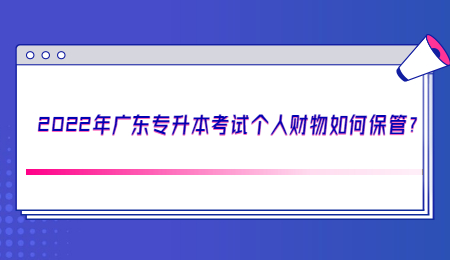 2022年广东专升本考试个人财物如何保管?.jpg