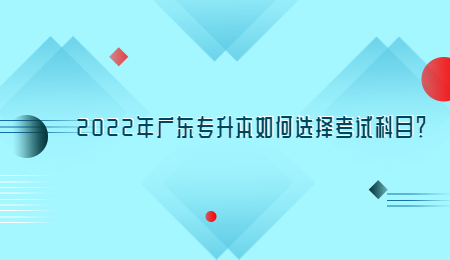 2022年广东专升本如何选择考试科目?.jpg