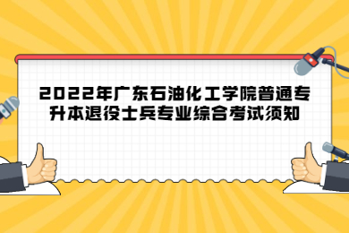 2022年广东石油化工学院普通专升本退役士兵专业综合考试须知