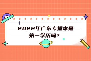 2022年广东专插本是第一学历吗？