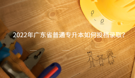2022年广东省普通专升本如何投档录取?.jpg