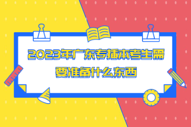 2023年广东专插本考生需要准备什么东西？