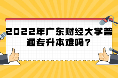 2022年广东财经大学普通专升本难吗?