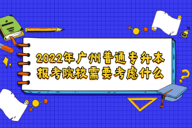 2022年广州普通专升本报考院校需要考虑什么?