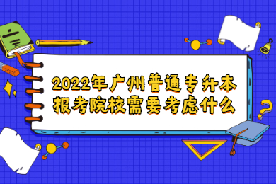 2022年广州普通专升本报考院校需要考虑什么？
