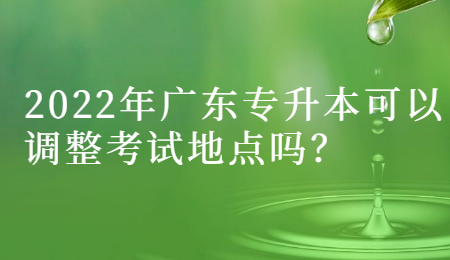 2022年广东专升本可以调整考试地点吗?.jpg