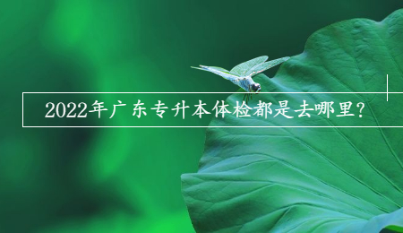 2022年广东专升本体检都是去哪里? (1).jpg