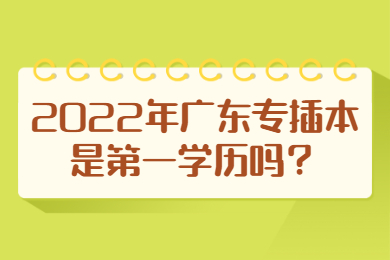2022年广东专插本是第一学历吗?