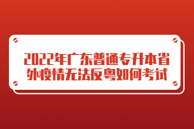 2022年广东普通专升本省外疫情无法反粤如何考试?